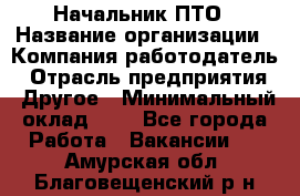 Начальник ПТО › Название организации ­ Компания-работодатель › Отрасль предприятия ­ Другое › Минимальный оклад ­ 1 - Все города Работа » Вакансии   . Амурская обл.,Благовещенский р-н